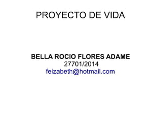 PROYECTO DE VIDA

BELLA ROCIO FLORES ADAME
27701/2014
feizabeth@hotmail.com

 