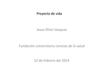 Proyecto de vida

Jesus Efren Vasquez

Fundación universitaria ciencias de la salud

12 de Febrero del 2014

 