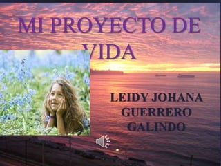 LEIDY JOHANA
GUERRERO
GALINDO
MI PROYECTO DE
VIDA
 