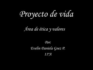 Proyecto de vida
Por:
Evelin Daniela Goez P.
11ºA
Área de ética y valores
 