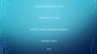 COLEGIO REINA DE GALES
PROYECTO DE VIDA
MIGUEL ANGEL BARAJAS RAMIREZ
GRADO: ONCE
2014
 
