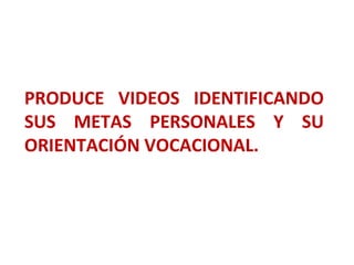 PRODUCE VIDEOS IDENTIFICANDO
SUS METAS PERSONALES Y SU
ORIENTACIÓN VOCACIONAL.