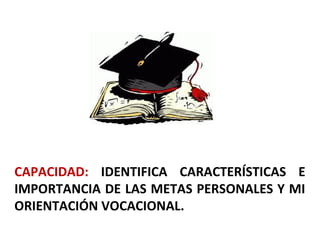 CAPACIDAD: IDENTIFICA CARACTERÍSTICAS E
IMPORTANCIA DE LAS METAS PERSONALES Y MI
ORIENTACIÓN VOCACIONAL.