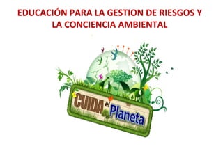 EDUCACIÓN PARA LA GESTION DE RIESGOS Y
LA CONCIENCIA AMBIENTAL