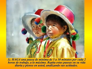 1). HAGA una pausa de mmíínniimmaa ddee 55 aa 1100 mmiinnuuttooss ppoorr ccaaddaa 22 
hhoorraass ddee ttrraabbaajjoo,, aa lloo mmááxxiimmoo. RReeppiittaa eessttaass ppaauussaass eenn ssuu vviiddaa 
ddiiaarriiaa yy ppiieennssee eenn uusstteedd,, aannaalliizzaannddoo ssuuss aaccttiittuuddeess. 
 
