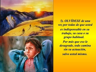 55)).. OOLLVVÍÍDDEESSEE ddee uunnaa 
vveezz ppoorr ttooddaass ddee qquuee uusstteedd 
eess iinnddiissppeennssaabbllee eenn ssuu 
ttrraabbaajjoo,, ssuu ccaassaa oo ssuu 
ggrruuppoo hhaabbiittuuaall.. 
PPoorr mmááss qquuee eessoo llee 
ddeessaaggrraaddee,, ttooddoo ccaammiinnaa 
ssiinn ssuu aaccttuuaacciióónn,, 
ssaallvvoo uusstteedd mmiissmmoo.. 
 