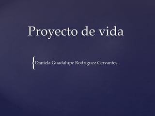 Proyecto de vida 
{ 
Daniela Guadalupe Rodríguez Cervantes 
 
