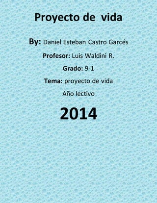 Proyecto de vida 
By: Daniel Esteban Castro Garcés 
Profesor: Luis Waldini R. 
Grado: 9-1 
Tema: proyecto de vida 
Año lectivo 
2014 
 