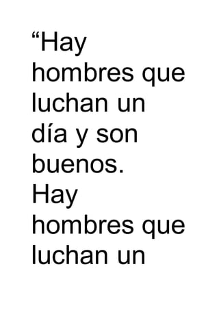 “Hay
hombres que
luchan un
día y son
buenos.
Hay
hombres que
luchan un
 