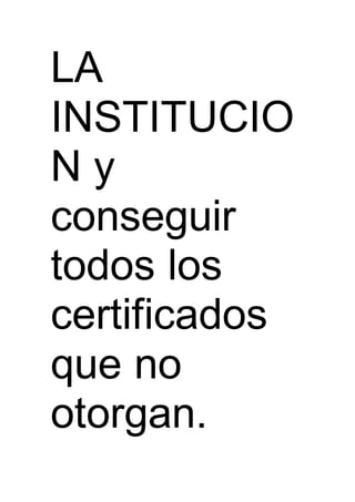 LA
INSTITUCIO
N y
conseguir
todos los
certificados
que no
otorgan.
 