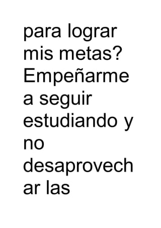 para lograr
mis metas?
Empeñarme
a seguir
estudiando y
no
desaprovech
ar las
 