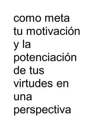 como meta
tu motivación
y la
potenciación
de tus
virtudes en
una
perspectiva
 