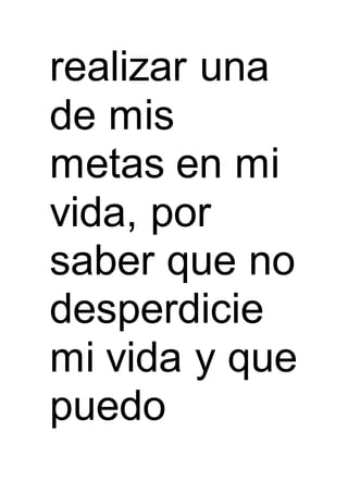 realizar una
de mis
metas en mi
vida, por
saber que no
desperdicie
mi vida y que
puedo
 