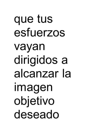 que tus
esfuerzos
vayan
dirigidos a
alcanzar la
imagen
objetivo
deseado
 