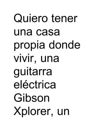 Quiero tener
una casa
propia donde
vivir, una
guitarra
eléctrica
Gibson
Xplorer, un
 