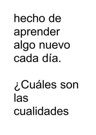 hecho de
aprender
algo nuevo
cada día.
¿Cuáles son
las
cualidades
 