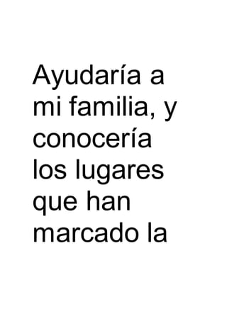 Ayudaría a
mi familia, y
conocería
los lugares
que han
marcado la
 