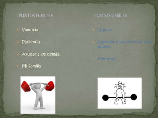 PUNTOS FUERTES 
 Valentía 
 Paciencia 
 Ayudar a los demás. 
 Mi familia 
PUNTOS DEBILES 
 Orgullo 
 Lastimen a las personas que 
quiero. 
 Mentiras 
 