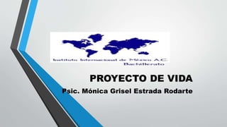 PROYECTO DE VIDA
Psic. Mónica Grisel Estrada Rodarte
 