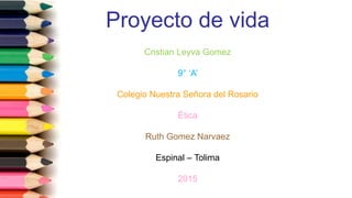 Proyecto de vida
Cristian Leyva Gomez
9° ‘A’
Colegio Nuestra Señora del Rosario
Ética
Ruth Gomez Narvaez
Espinal – Tolima
2015
 