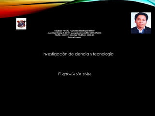 COLEGIO FISCAL “LUCIANO ANDRADE MARIN”
Juan Díaz Hidalgo N.58-197 y Angel Ludeña (URB. SAN CARLOS)
TELFS.: 2599317; 2292-144 TELEFAX: 2530-375
Quito  Ecuador
Investigación de ciencia y tecnología
Proyecto de vida
 