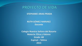 STEPHANIE ARIAS PRADA
RUTH GÓMEZ NARVAEZ
Docente
Colegio Nuestra Señora del Rosario
Materia: Ética y Valores
Grado: 6B
Espinal – Tolima
2015
 