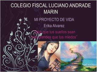 COLEGIO FISCAL LUCIANO ANDRADE
MARIN
MI PROYECTO DE VIDA
Erika Alvarez
‘’Déjà que tus sueños sean
mas grandes que tus miedos’’
 