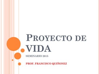 PROYECTO DE
VIDA
SEMINARIO 2015
PROF. FRANCISCO QUIÑONEZ
 