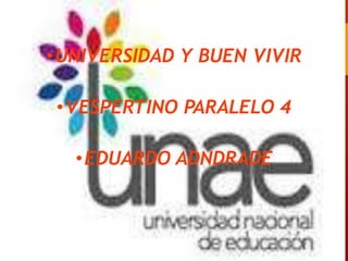 •UNIVERSIDAD Y BUEN VIVIR
•VESPERTINO PARALELO 4
•EDUARDO ADNDRADE
 