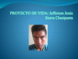 PROYECTO DE VIDA: Jefferson Jesús
Sierra Chasipanta
 