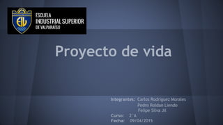 Proyecto de vida
Integrantes: Carlos Rodríguez Morales
Pedro Roldan Liendo
Felipe Silva Jil
Curso: 2°A
Fecha: 09/04/2015
 
