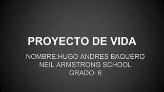 PROYECTO DE VIDA
NOMBRE:HUGO ANDRES BAQUERO
NEIL ARMSTRONG SCHOOL
GRADO: 6
 