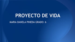 PROYECTO DE VIDA
MARIA DANELA PINEDA GRADO: 6
 