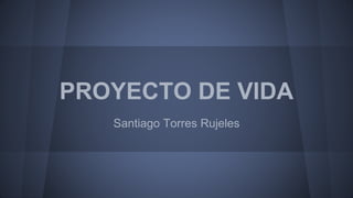 PROYECTO DE VIDA
Santiago Torres Rujeles
 