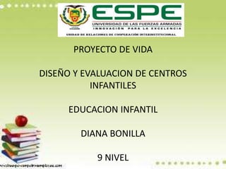 PROYECTO DE VIDA
DISEÑO Y EVALUACION DE CENTROS
INFANTILES
EDUCACION INFANTIL
DIANA BONILLA
9 NIVEL
 