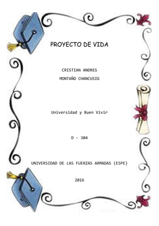 PROYECTO DE VIDA
CRISTIAN ANDRES
MONTAÑO CHANCUSIG
Universidad y Buen Vivir
D - 304
UNIVERSIDAD DE LAS FUERZAS ARMADAS (ESPE)
2016
 