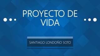 PROYECTO DE
VIDA
SANTIAGO LONDOÑO SOTO
 