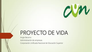 PROYECTO DE VIDA
Angie Becerra
Administración de empresas
Corporación Unificada Nacional de Educación Superior
 