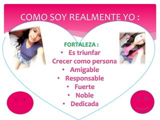 COMO SOY REALMENTE YO :
FORTALEZA :
• Es triunfar
• Crecer como persona
• Amigable
• Responsable
• Fuerte
• Noble
• Dedicada
 