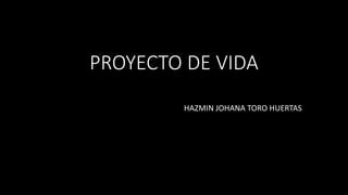 PROYECTO DE VIDA
HAZMIN JOHANA TORO HUERTAS
 