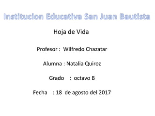 Hoja de Vida
Profesor : Wilfredo Chazatar
Alumna : Natalia Quiroz
Grado : octavo B
Fecha : 18 de agosto del 2017
 