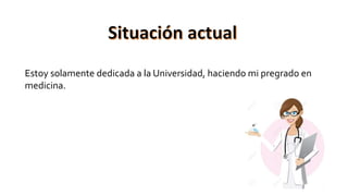Estoy solamente dedicada a la Universidad, haciendo mi pregrado en
medicina.
 