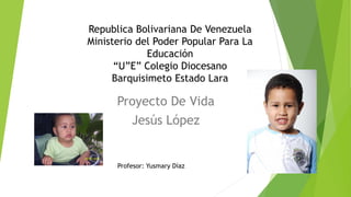 Proyecto De Vida
Jesús López
Republica Bolivariana De Venezuela
Ministerio del Poder Popular Para La
Educación
“U”E” Colegio Diocesano
Barquisimeto Estado Lara
Profesor: Yusmary Díaz
 