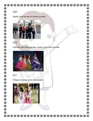 2009
Quedo como escolta en tercero primaria
2010
Participo como niña escuela y quedo como reina Escuela
2011
Entrego la corona como niña escuela
 