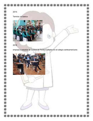 2015
Termino mi basico
2016
empiezo a estudiar la Carrera de Perito Contador en el colegio centroamericano
 