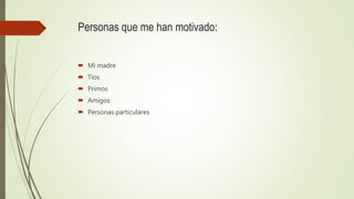 Personas que me han motivado:
 Mi madre
 Tíos
 Primos
 Amigos
 Personas particulares
 