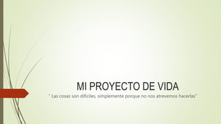 MI PROYECTO DE VIDA
“ Las cosas son difíciles, simplemente porque no nos atrevemos hacerlas”
 