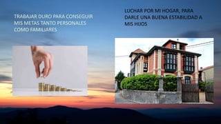 LUCHAR POR MI HOGAR, PARA
DARLE UNA BUENA ESTABILIDAD A
MIS HIJOS
TRABAJAR DURO PARA CONSEGUIR
MIS METAS TANTO PERSONALES
COMO FAMILIARES
 