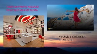 TENER MI PROPIO NEGOCIO
EN LO QUE MAS ME GUSTA
VIAJAR Y CONOCER
EL MUNDO
 