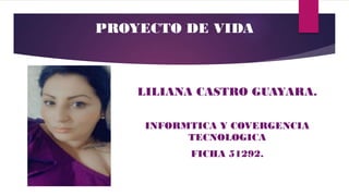 LILIANA CASTRO GUAYARA.
INFORMTICA Y COVERGENCIA
TECNOLOGICA
FICHA 51292.
PROYECTO DE VIDA
 